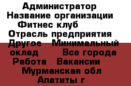 Администратор › Название организации ­ Фитнес-клуб CITRUS › Отрасль предприятия ­ Другое › Минимальный оклад ­ 1 - Все города Работа » Вакансии   . Мурманская обл.,Апатиты г.